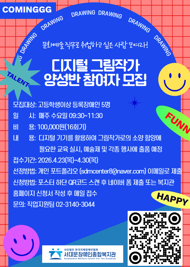 문화예술 직무로 취업하고 싶은 사람 모여라!  디지털 그림작가 양성반 참여자 모집 모집대상: 고등학생이상 등록장애인 5명  일시: 매주 수요일 09:30~11:30  비용: 100,000원(16회기)  내용: 디지털 기기를 활용하여 그림작가로의 소양 함양에 필요한 교육 실시, 예술제 및 각종 행사어 출품 예정  접수기간: 2026.4.23(목)~4.30(목)  선정방법: 개인 포트폴리오 (sdmcenter8@naver.com) 이메일로 제출  신청방법: 포스터 하단 QR코드 스캔 후 네이버 폼 제출 또는 복지관 홈페이지 신청서 작성 후 메일 접수  문의: 직업지원팀 02-3140-3044